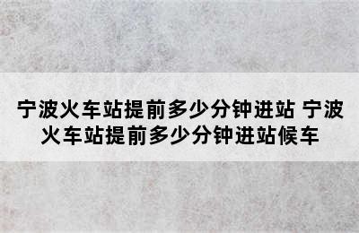 宁波火车站提前多少分钟进站 宁波火车站提前多少分钟进站候车